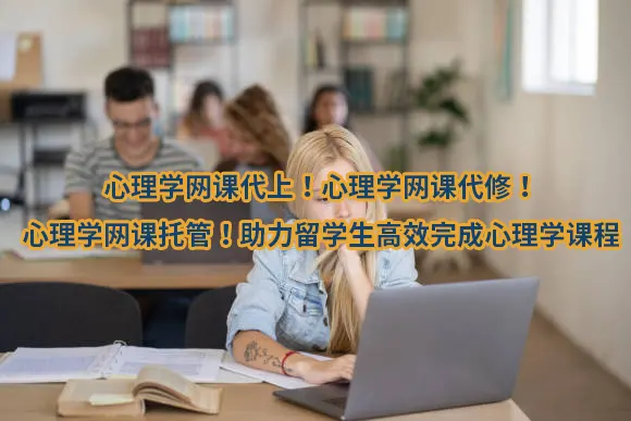 心理学网课代上！心理学网课代修！心理学网课托管！助力留学生高效完成心理学课程