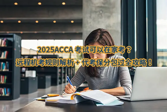 2025ACCA考试可以在家考？远程机考规则解析+代考保分包过全攻略！