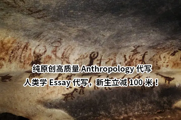 纯原创高质量Anthropology代写人类学Essay代写，新生立减100米！